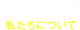 About us 私たちについて